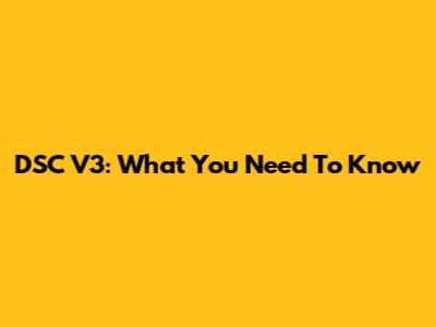 DSC V3: What You Need To Know