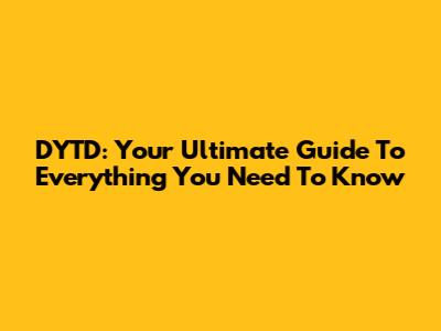 DYTD: Your Ultimate Guide To Everything You Need To Know