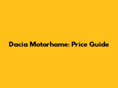 Dacia Motorhome: Price Guide