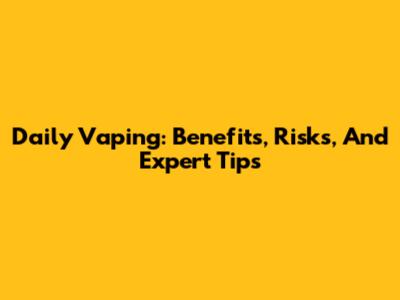 Daily Vaping: Benefits, Risks, And Expert Tips