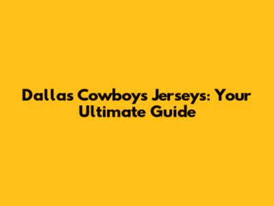 Dallas Cowboys Jerseys: Your Ultimate Guide