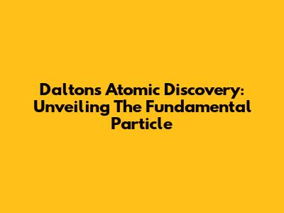 Dalton's Atomic Discovery: Unveiling The Fundamental Particle