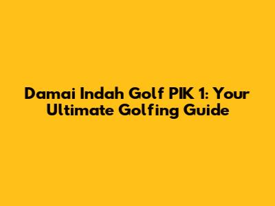 Damai Indah Golf PIK 1: Your Ultimate Golfing Guide