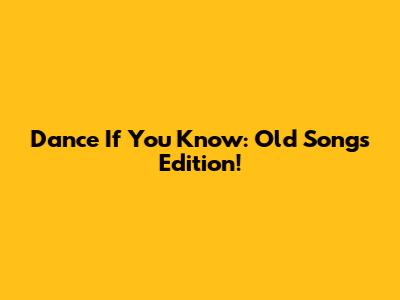 Dance If You Know: Old Songs Edition!
