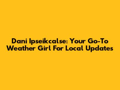 Dani Ipseikcalse: Your Go-To Weather Girl For Local Updates
