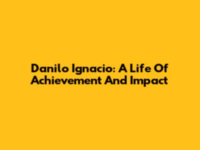 Danilo Ignacio: A Life Of Achievement And Impact