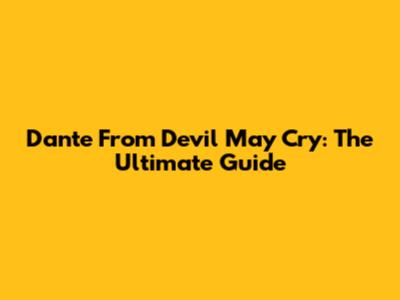 Dante From Devil May Cry: The Ultimate Guide