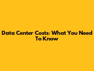 Data Center Costs: What You Need To Know