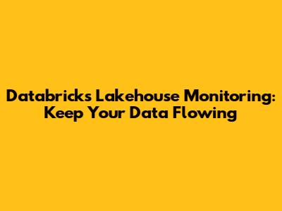 Databricks Lakehouse Monitoring: Keep Your Data Flowing