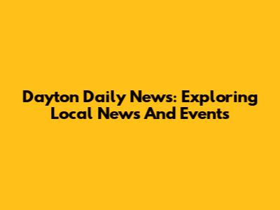 Dayton Daily News: Exploring Local News And Events