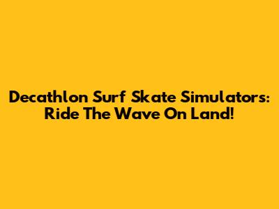 Decathlon Surf Skate Simulators: Ride The Wave On Land!