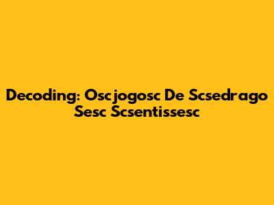 Decoding: Oscjogosc De Scsedrago Sesc Scsentissesc