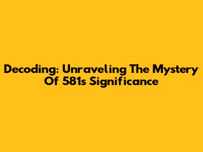 Decoding: Unraveling The Mystery Of 581's Significance