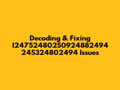 Decoding & Fixing I24752480250924882494 245324802494 Issues