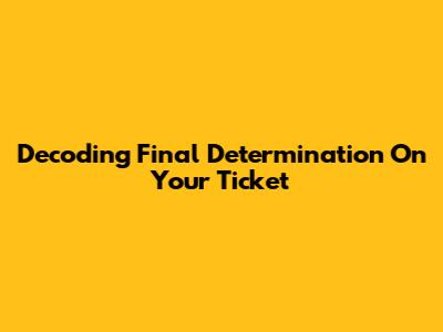 Decoding 'Final Determination' On Your Ticket