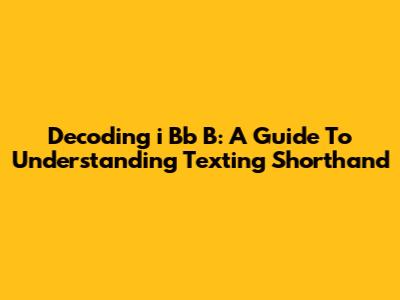 Decoding 'i Bb B': A Guide To Understanding Texting Shorthand