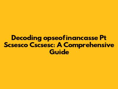 Decoding 'opseofinancasse Pt Scsesco Cscsesc': A Comprehensive Guide