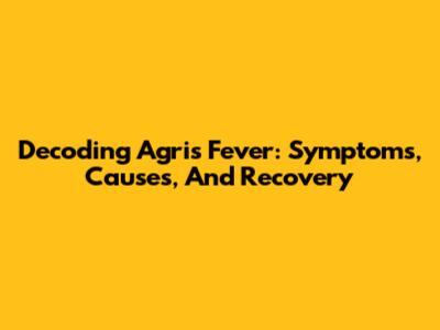 Decoding Agris Fever: Symptoms, Causes, And Recovery