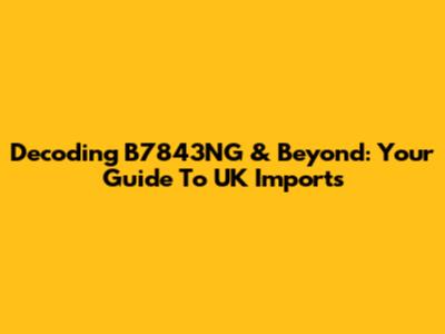 Decoding B7843NG & Beyond: Your Guide To UK Imports