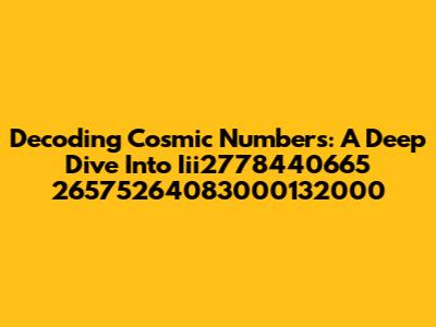 Decoding Cosmic Numbers: A Deep Dive Into Iii2778440665 26575264083000132000