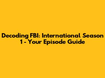 Decoding FBI: International Season 1 - Your Episode Guide
