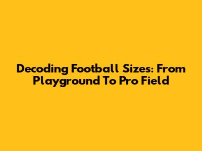Decoding Football Sizes: From Playground To Pro Field