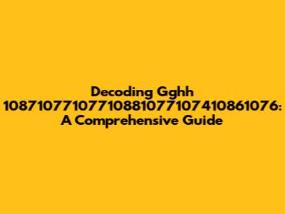 Decoding Gghh 10871077107710881077107410861076: A Comprehensive Guide