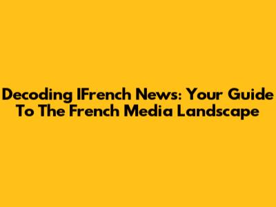 Decoding IFrench News: Your Guide To The French Media Landscape