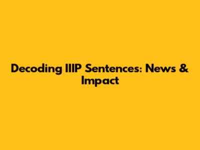 Decoding IIIP Sentences: News & Impact