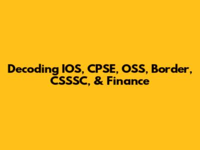 Decoding IOS, CPSE, OSS, Border, CSSSC, & Finance