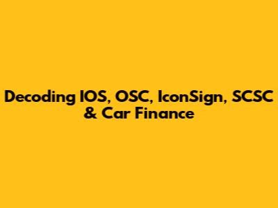 Decoding IOS, OSC, IconSign, SCSC & Car Finance