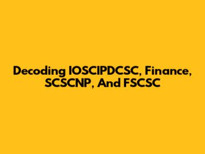 Decoding IOSCIPDCSC, Finance, SCSCNP, And FSCSC