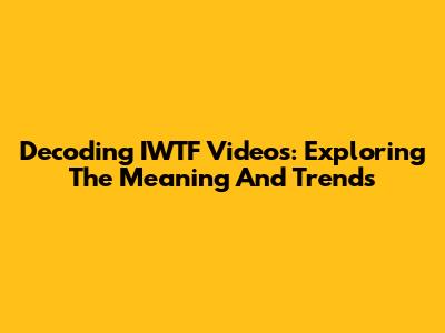 Decoding IWTF Videos: Exploring The Meaning And Trends