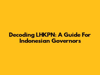 Decoding LHKPN: A Guide For Indonesian Governors