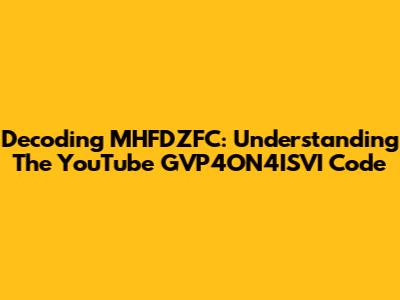 Decoding MHFDZFC: Understanding The YouTube GVP4ON4ISVI Code
