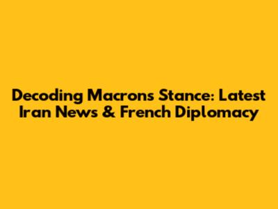 Decoding Macron's Stance: Latest Iran News & French Diplomacy