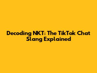 Decoding NKT: The TikTok Chat Slang Explained