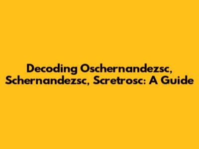 Decoding Oschernandezsc, Schernandezsc, Scretrosc: A Guide