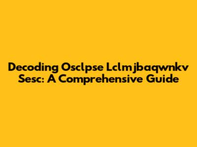 Decoding Osclpse Lclmjbaqwnkv Sesc: A Comprehensive Guide