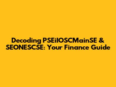 Decoding PSEiIOSCMainSE & SEONESCSE: Your Finance Guide