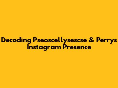 Decoding Pseoscellysescse & Perry's Instagram Presence