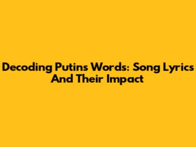 Decoding Putin's Words: Song Lyrics And Their Impact