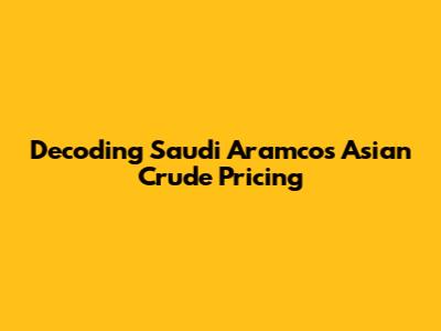 Decoding Saudi Aramco's Asian Crude Pricing
