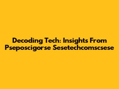 Decoding Tech: Insights From Pseposcigorse Sesetechcomscsese