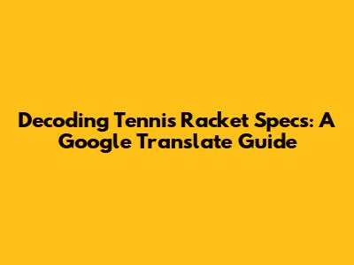 Decoding Tennis Racket Specs: A Google Translate Guide