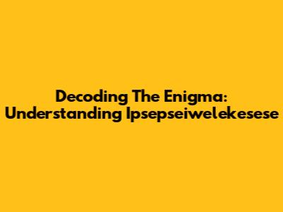 Decoding The Enigma: Understanding Ipsepseiwelekesese