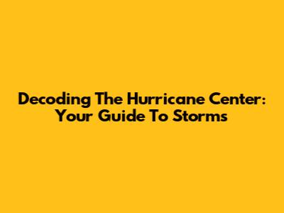 Decoding The Hurricane Center: Your Guide To Storms