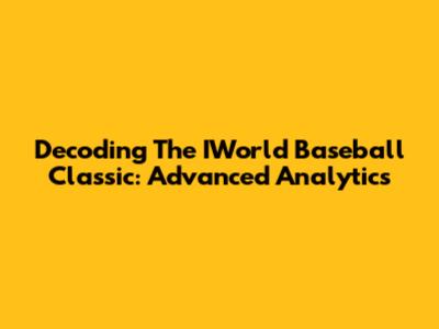 Decoding The IWorld Baseball Classic: Advanced Analytics