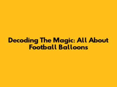 Decoding The Magic: All About Football Balloons