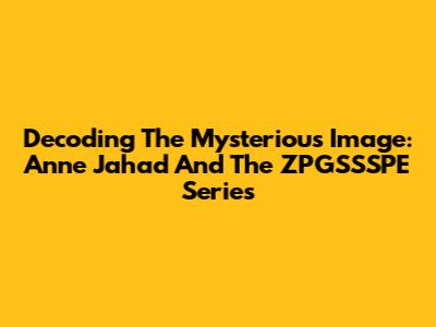 Decoding The Mysterious Image: Anne Jahad And The ZPGSSSPE Series